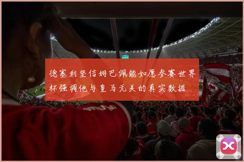 德塞利坚信姆巴佩能如愿参赛世界杯强调他与皇马无关的真实数据