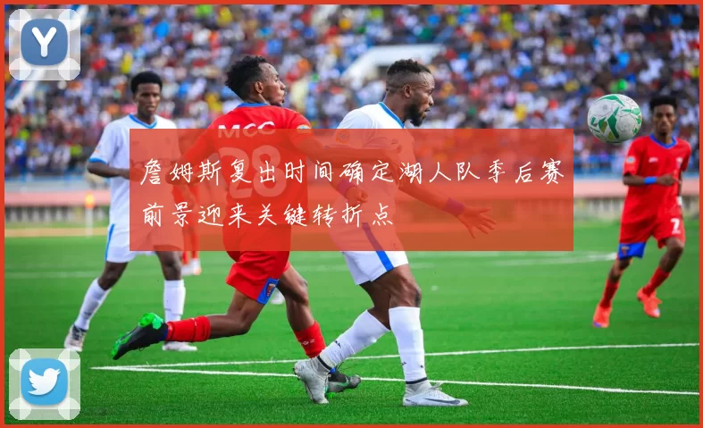 詹姆斯复出时间确定湖人队季后赛前景迎来关键转折点