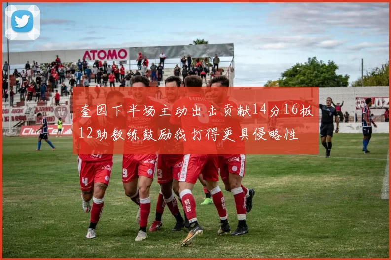 奎因下半场主动出击贡献14分16板12助教练鼓励我打得更具侵略性