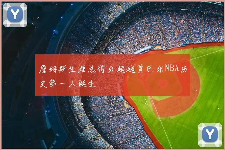 詹姆斯生涯总得分超越贾巴尔NBA历史第一人诞生